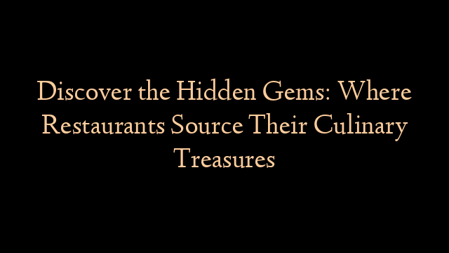 Discover the Hidden Gems: Where Restaurants Source Their Culinary Treasures