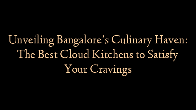 Unveiling Bangalore’s Culinary Haven: The Best Cloud Kitchens to Satisfy Your Cravings