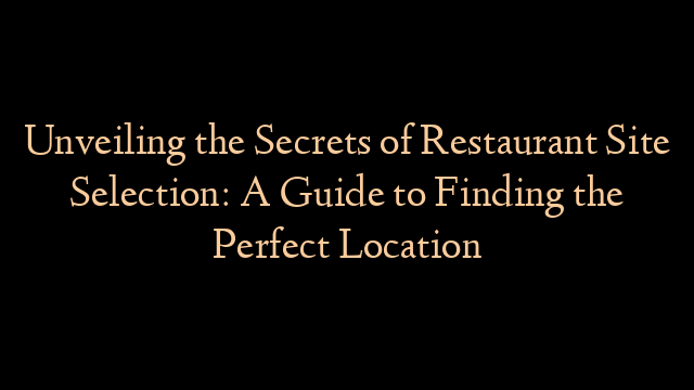 Unveiling the Secrets of Restaurant Site Selection: A Guide to Finding the Perfect Location